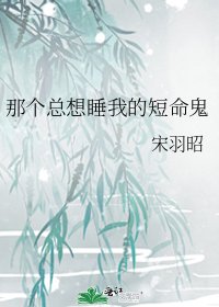 那个总想睡我的短命鬼